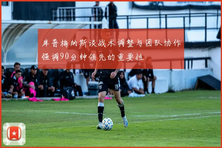 库普梅纳斯谈战术调整与团队协作强调90分钟领先的重要性