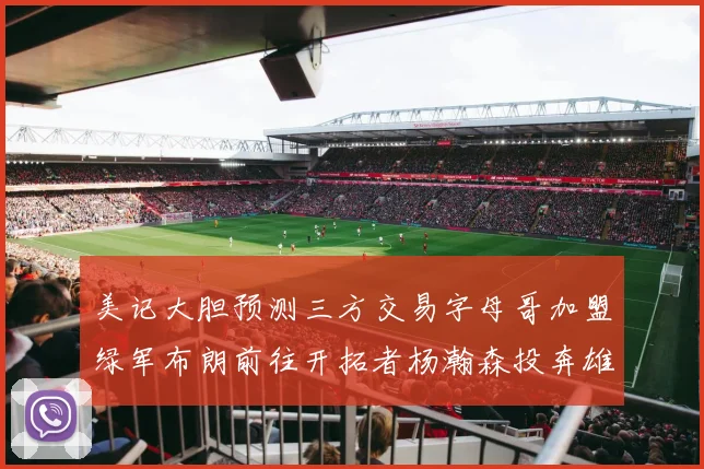 美记大胆预测三方交易字母哥加盟绿军布朗前往开拓者杨瀚森投奔雄鹿