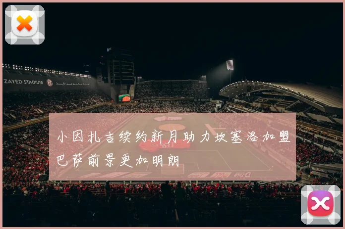 小因扎吉续约新月助力坎塞洛加盟巴萨前景更加明朗