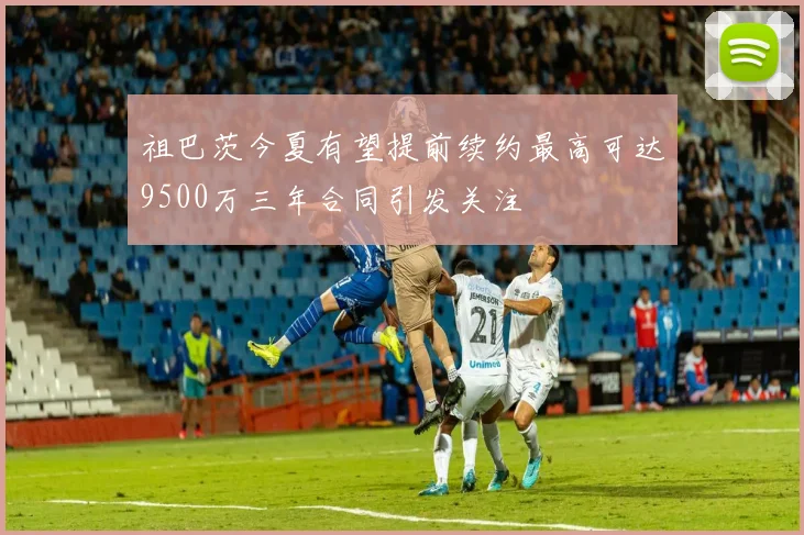 祖巴茨今夏有望提前续约最高可达9500万三年合同引发关注