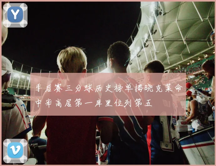 季后赛三分球历史榜单揭晓克莱命中率高居第一库里位列第五