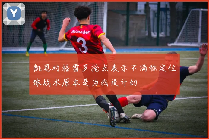 凯恩对格雷罗抢点表示不满称定位球战术原本是为我设计的