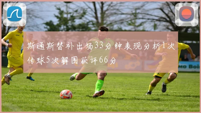 斯通斯替补出场33分钟表现分析1次传球5次解围获评66分