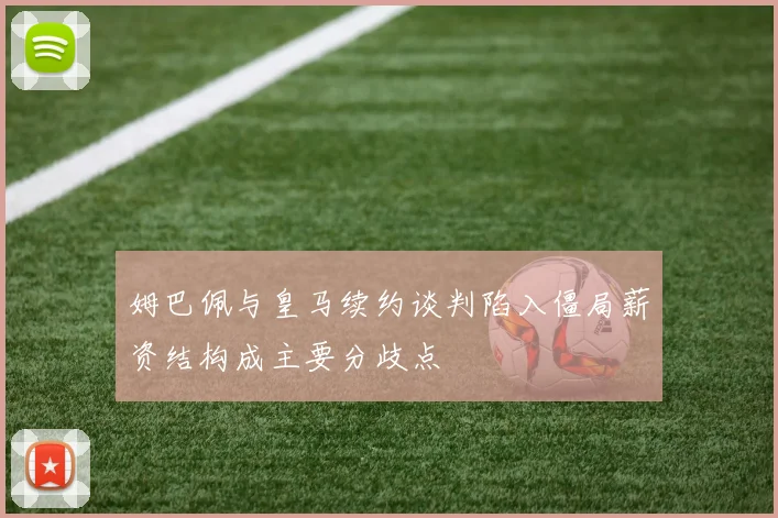 姆巴佩与皇马续约谈判陷入僵局薪资结构成主要分歧点