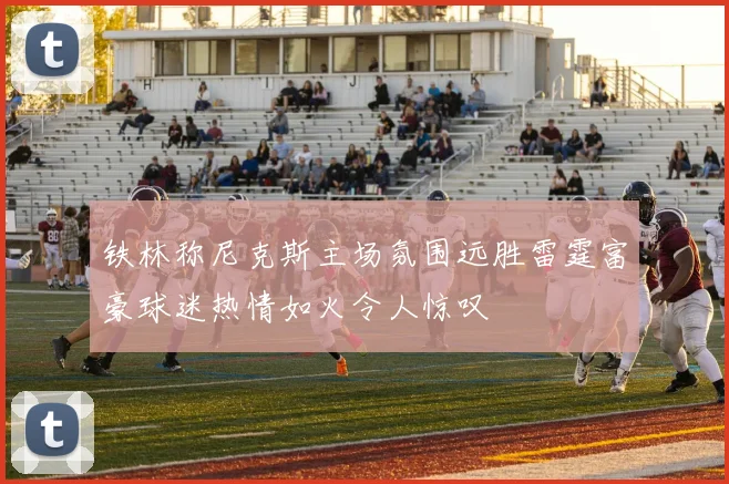 铁林称尼克斯主场氛围远胜雷霆富豪球迷热情如火令人惊叹
