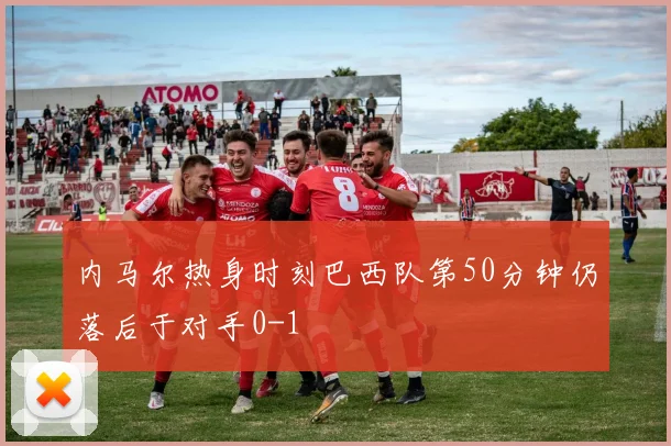 内马尔热身时刻巴西队第50分钟仍落后于对手0-1