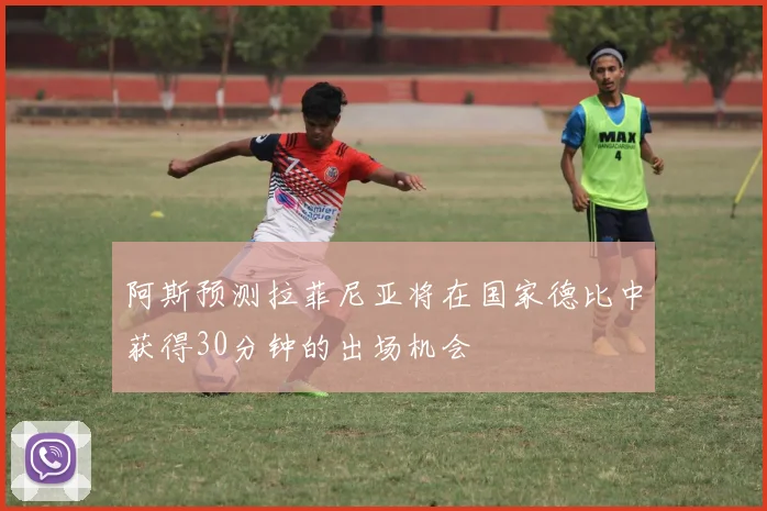 阿斯预测拉菲尼亚将在国家德比中获得30分钟的出场机会