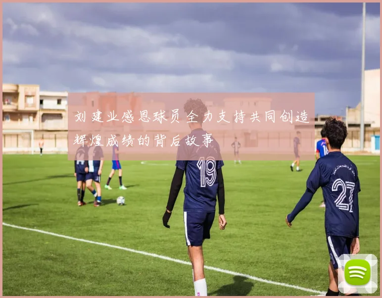 刘建业感恩球员全力支持共同创造辉煌成绩的背后故事