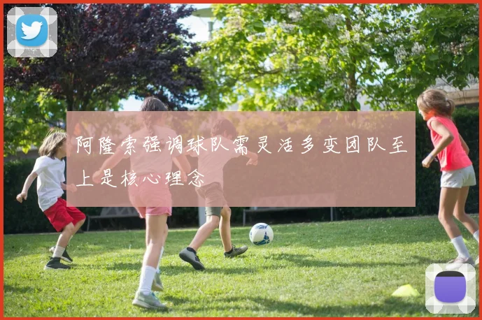 阿隆索强调球队需灵活多变团队至上是核心理念