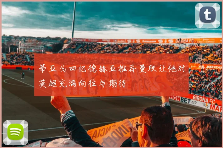 蒂亚戈回忆德赫亚推荐曼联让他对英超充满向往与期待