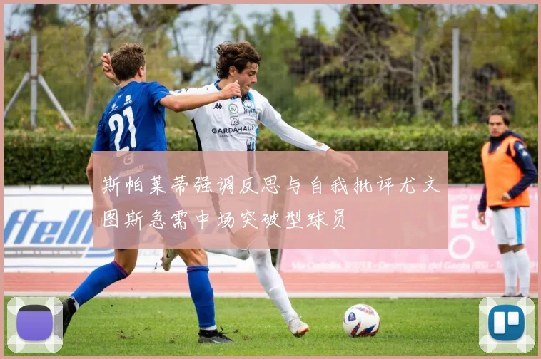斯帕莱蒂强调反思与自我批评尤文图斯急需中场突破型球员