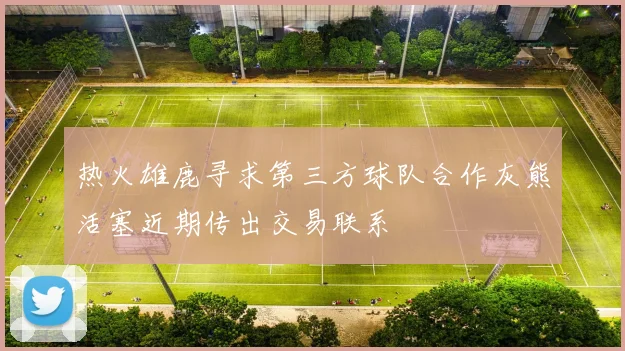 热火雄鹿寻求第三方球队合作灰熊活塞近期传出交易联系