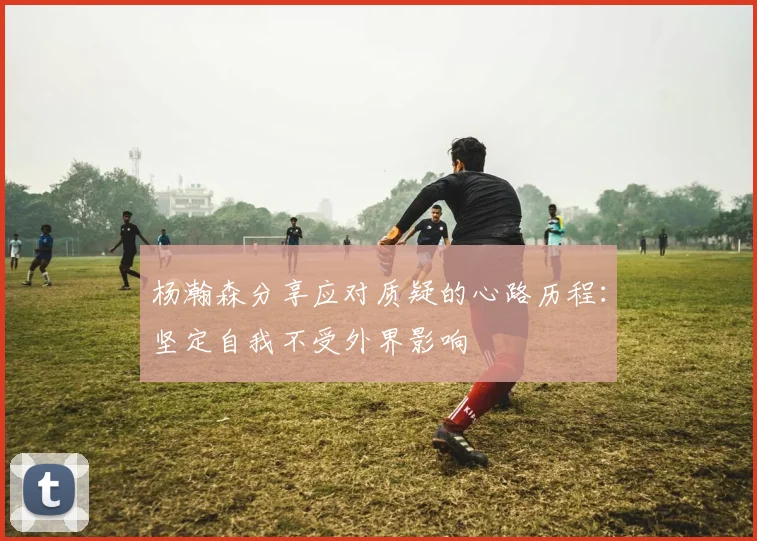 杨瀚森分享应对质疑的心路历程：坚定自我不受外界影响