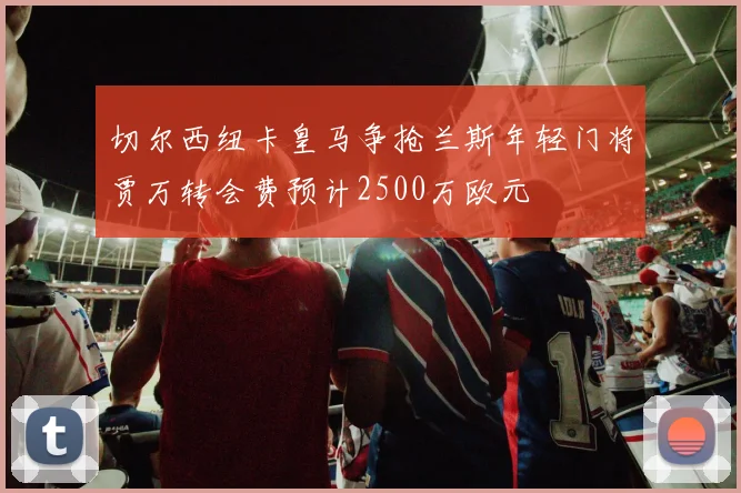 切尔西纽卡皇马争抢兰斯年轻门将贾万转会费预计2500万欧元