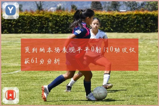 莫利纳本场表现平平0射门0助攻仅获61分分析