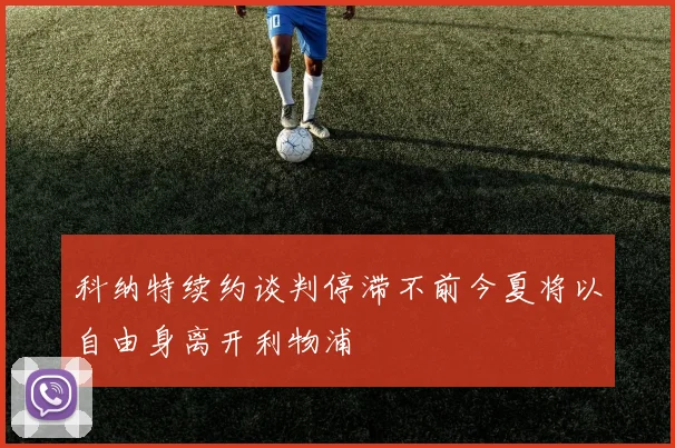 科纳特续约谈判停滞不前今夏将以自由身离开利物浦
