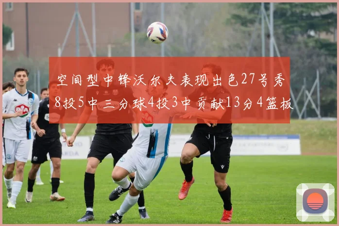 空间型中锋沃尔夫表现出色27号秀8投5中三分球4投3中贡献13分4篮板4助攻
