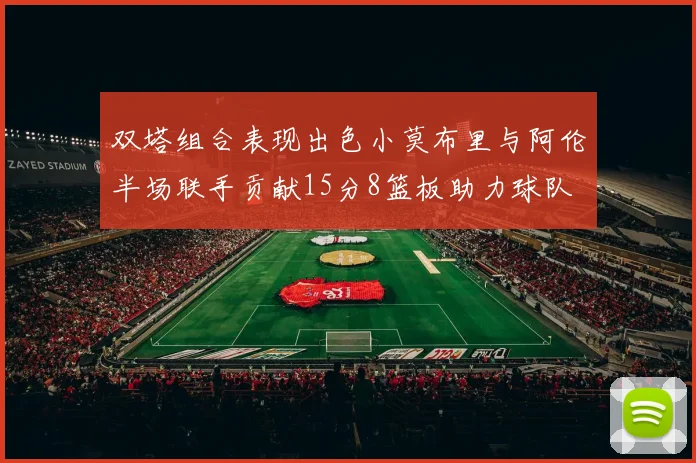 双塔组合表现出色小莫布里与阿伦半场联手贡献15分8篮板助力球队