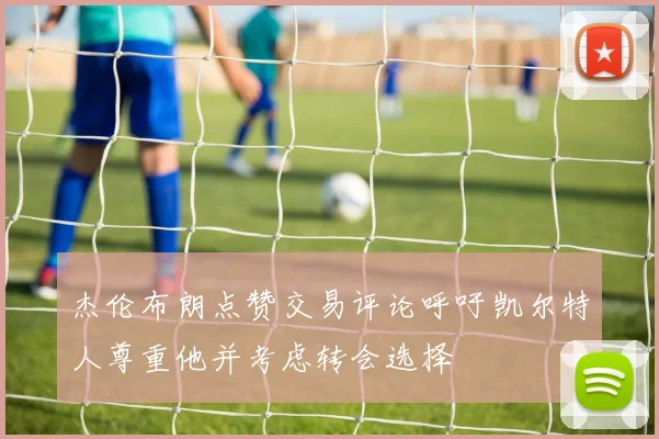 杰伦布朗点赞交易评论呼吁凯尔特人尊重他并考虑转会选择