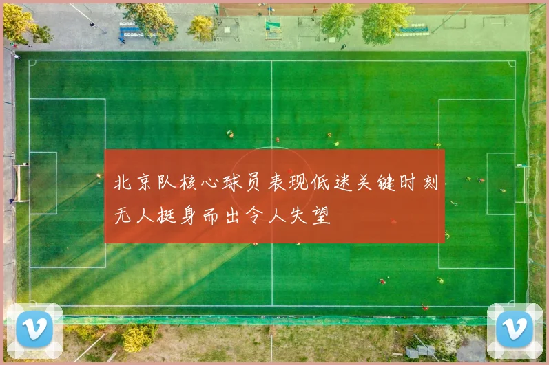 北京队核心球员表现低迷关键时刻无人挺身而出令人失望