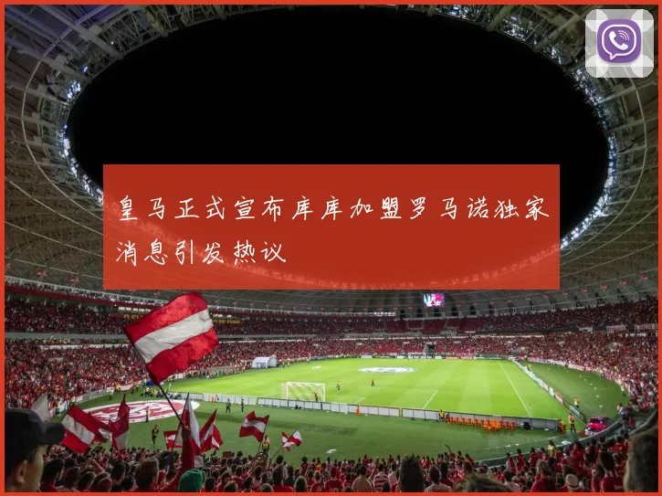 皇马正式宣布库库加盟罗马诺独家消息引发热议