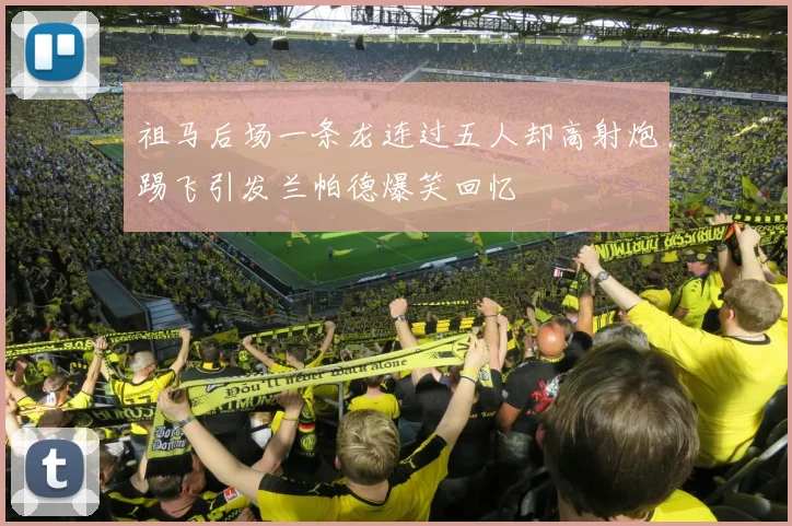 祖马后场一条龙连过五人却高射炮踢飞引发兰帕德爆笑回忆