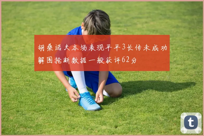 胡桑诺夫本场表现平平3长传未成功解围抢断数据一般获评62分
