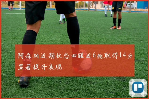 阿森纳近期状态回暖近6轮取得14分显著提升表现