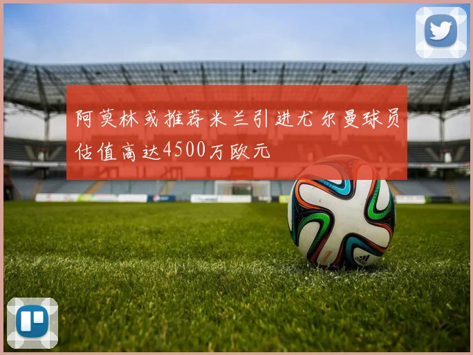 阿莫林或推荐米兰引进尤尔曼球员估值高达4500万欧元