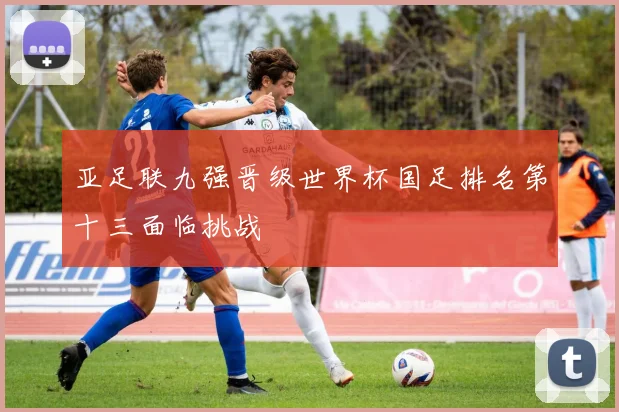 亚足联九强晋级世界杯国足排名第十三面临挑战