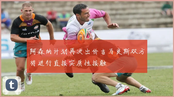 阿森纳计划再次出价吉马良斯双方将进行直接实质性接触